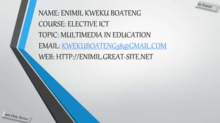 NAME: ENIMIL KWEKU BOATENG
COURSE: ELECTIVE ICT
TOPIC: MULTIMEDIA IN EDUCATION
EMAIL: KWEKUBOATENG38@GMAIL.COM
WEB: HTTP://ENIMIL.GREAT-SITE.NET
 