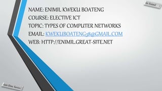 NAME: ENIMIL KWEKU BOATENG
COURSE: ELECTIVE ICT
TOPIC: TYPES OF COMPUTER NETWORKS
EMAIL: KWEKUBOATENG38@GMAIL.COM
WEB: HTTP://ENIMIL.GREAT-SITE.NET
 