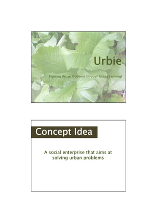 Urbie
   Fighting Urban Problems through Urban Farming!




Concept Idea

 A social enterprise that aims at
    solving urban problems
 