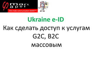 Ukraine e-ID
Как сделать доступ к услугам
G2C, B2C
массовым
 