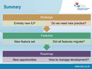 Summary

                       Redesign

    Entirely new ILP          Do we need new practice?



                       Features

    New feature set               Did all features migrate?



                       Roadmap
   New opportunities        How to manage development?
 