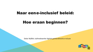 Naar eene-inclusief beleid:
Hoe eraan beginnen?
Dieter Wijffels: stafmedewerker digitale geletterdheid & e-inclusie
 