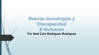 Nuevas tecnologías y
Discapacidad
E-Inclusión
Por Abel Caín Rodríguez Rodríguez
 