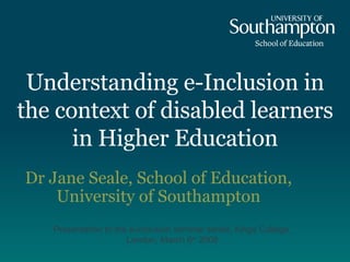 Understanding e-Inclusion in the context of disabled learners in Higher Education   Dr Jane Seale, School of Education, University of Southampton Presentation to the e-inclusion seminar series, Kings College, London, March 6 th  2008 