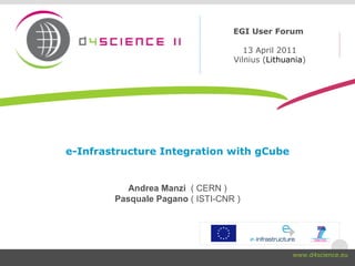 e-Infrastructure Integration with gCube Andrea Manzi  ( CERN ) Pasquale Pagano  ( ISTI-CNR ) EGI User Forum  13 April 2011 Vilnius ( Lithuania ) www.d4science.eu 