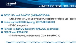  EOSC Life and PaNOSC (INFRAEOSC-04)
- LifeScience AAI, cloud evolution, support for cloud use- cases
 to-be started EOSC-Synergy (INFRAEOSC-05)
- EOSC integration
 Partner in INDIGO-Next (INFRAEOSC, submitted)
 PRACE and ETP4HPC
- IT4Innovations, representing CZ in EuroHPC JU
e-INFRA CZ EOSC PROJECTS
 