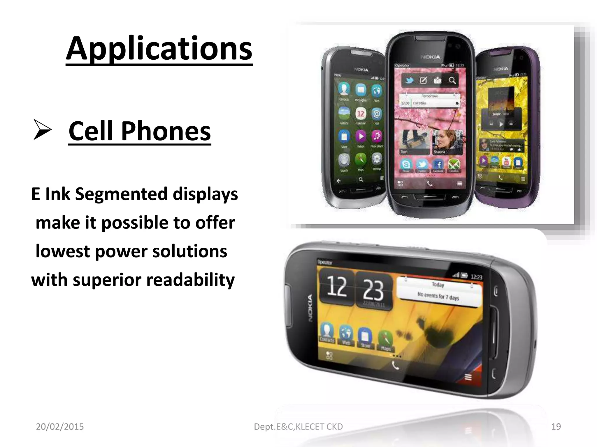 Applications
 Cell Phones
E Ink Segmented displays
make it possible to offer
lowest power solutions
with superior readability
20/02/2015 Dept.E&C,KLECET CKD 19
 