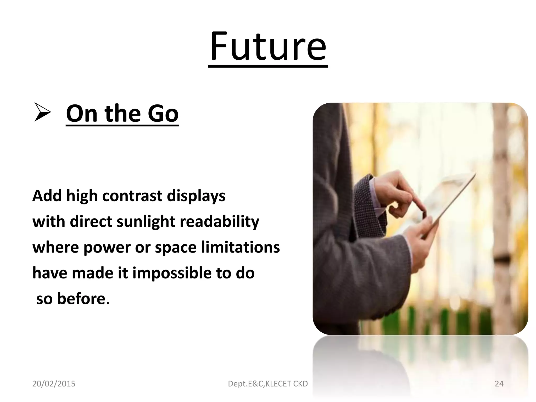 Future
 On the Go
Add high contrast displays
with direct sunlight readability
where power or space limitations
have made it impossible to do
so before.
20/02/2015 Dept.E&C,KLECET CKD 24
 