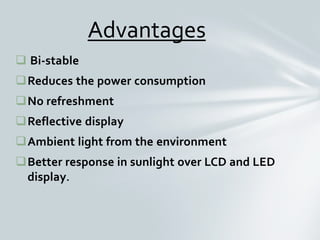  Bi-stable
Reduces the power consumption
No refreshment
Reflective display
Ambient light from the environment
Better response in sunlight over LCD and LED
display.
Advantages
 