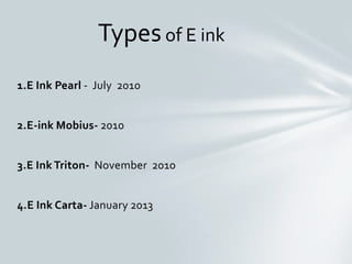 1.E Ink Pearl - July 2010
2.E-ink Mobius- 2010
3.E Ink Triton- November 2010
4.E Ink Carta- January 2013
Typesof E ink
 