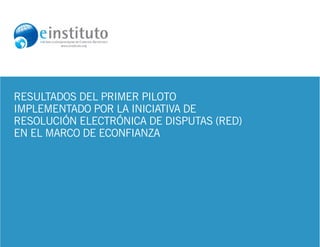 1.




Resultados del Primer Piloto
implementado por la Iniciativa de
Resolución Electrónica de Disputas (RED)
en el marco de eConfianza
 