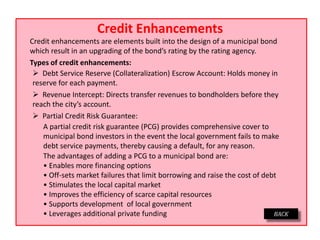 Credit Enhancements
Credit enhancements are elements built into the design of a municipal bond
which result in an upgradin...