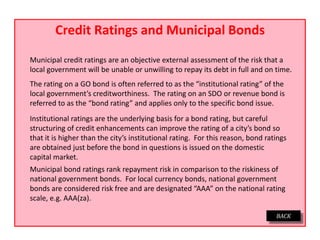 Credit Ratings and Municipal Bonds
Municipal credit ratings are an objective external assessment of the risk that a
local ...
