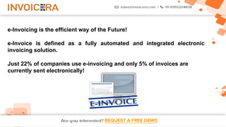 REQUEST A FREE DEMO
e-Invoicing is the efficient way of the Future!
e-Invoice is defined as a fully automated and integrated electronic
invoicing solution.
Just 22% of companies use e-invoicing and only 5% of invoices are
currently sent electronically!
 