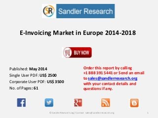 E-Invoicing Market in Europe 2014-2018
Order this report by calling
+1 888 391 5441 or Send an email
to sales@sandlerresearch.org
with your contact details and
questions if any.
1© SandlerResearch.org/ Contact sales@sandlerresearch.org
Published: May 2014
Single User PDF: US$ 2500
Corporate User PDF: US$ 3500
No. of Pages: 61
 