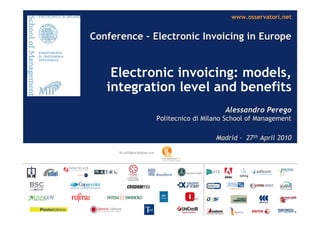 www.osservatori.net


Conference – Electronic Invoicing in Europe


    Electronic invoicing: models,
   integration level and benefits
                                   Alessandro Perego
              Politecnico di Milano School of Management

                                Madrid - 27th April 2010
 