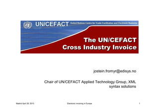 The UN/CEFACT
                                 Cross Industry Invoice


                                                                     jostein.fromyr@edisys.no

                        Chair of UN/CEFACT Applied Technology Group, XML
                                                          syntax solutions



Madrid April 28, 2010               Electronic invoicing in Europe                              1
 