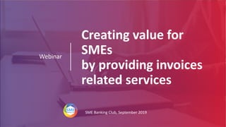 Creating value for
SMEs
by providing invoices
related services
Webinar
SME Banking Club, September 2019
 
