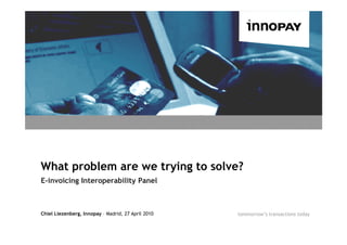 What problem are we trying to solve?
E-invoicing Interoperability Panel



Chiel Liezenberg, Innopay – Madrid, 27 April 2010   tommorrow’s transactions today
 