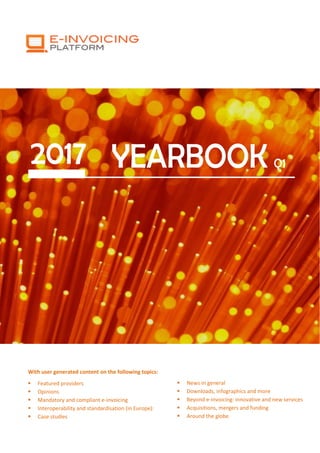 E-invoicing Yearbook 2017 – Q1 1
2017 YEARBOOK Q1
With user generated content on the following topics:
 Featured providers
 Opinions
 Mandatory and compliant e-invoicing
 Interoperability and standardisation (in Europe):
 Case studies
 News in general
 Downloads, infographics and more
 Beyond e-invoicing: innovative and new services
 Acquisitions, mergers and funding
 Around the globe
 
