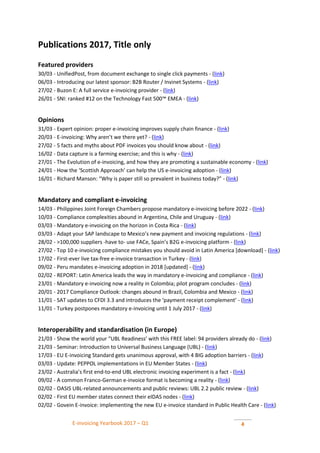 E-invoicing Yearbook 2017 – Q1 4
Publications 2017, Title only
Featured providers
30/03 - UnifiedPost, from document exchange to single click payments - (link)
06/03 - Introducing our latest sponsor: B2B Router / Invinet Systems - (link)
27/02 - Buzon E: A full service e-invoicing provider - (link)
26/01 - SNI: ranked #12 on the Technology Fast 500™ EMEA - (link)
Opinions
31/03 - Expert opinion: proper e-invoicing improves supply chain finance - (link)
20/03 - E-invoicing: Why aren’t we there yet? - (link)
27/02 - 5 facts and myths about PDF invoices you should know about - (link)
16/02 - Data capture is a farming exercise; and this is why - (link)
27/01 - The Evolution of e-invoicing, and how they are promoting a sustainable economy - (link)
24/01 - How the ‘Scottish Approach’ can help the US e-invoicing adoption - (link)
16/01 - Richard Manson: “Why is paper still so prevalent in business today?” - (link)
Mandatory and compliant e-invoicing
14/03 - Philippines Joint Foreign Chambers propose mandatory e-invoicing before 2022 - (link)
10/03 - Compliance complexities abound in Argentina, Chile and Uruguay - (link)
03/03 - Mandatory e-invoicing on the horizon in Costa Rica - (link)
03/03 - Adapt your SAP landscape to Mexico’s new payment and invoicing regulations - (link)
28/02 - >100,000 suppliers -have to- use FACe, Spain’s B2G e-invoicing platform - (link)
27/02 - Top 10 e-invoicing compliance mistakes you should avoid in Latin America [download] - (link)
17/02 - First-ever live tax-free e-invoice transaction in Turkey - (link)
09/02 - Peru mandates e-invoicing adoption in 2018 [updated] - (link)
02/02 - REPORT: Latin America leads the way in mandatory e-invoicing and compliance - (link)
23/01 - Mandatory e-invoicing now a reality in Colombia; pilot program concludes - (link)
20/01 - 2017 Compliance Outlook: changes abound in Brazil, Colombia and Mexico - (link)
11/01 - SAT updates to CFDI 3.3 and introduces the ‘payment receipt complement’ - (link)
11/01 - Turkey postpones mandatory e-invoicing until 1 July 2017 - (link)
Interoperability and standardisation (in Europe)
21/03 - Show the world your “UBL Readiness’ with this FREE label: 94 providers already do - (link)
21/03 - Seminar: Introduction to Universal Business Language (UBL) - (link)
17/03 - EU E-invoicing Standard gets unanimous approval, with 4 BIG adoption barriers - (link)
03/03 - Update: PEPPOL implementations in EU Member States - (link)
23/02 - Australia’s first end-to-end UBL electronic invoicing experiment is a fact - (link)
09/02 - A common Franco-German e-invoice format is becoming a reality - (link)
02/02 - OASIS UBL-related announcements and public reviews: UBL 2.2 public review - (link)
02/02 - First EU member states connect their eIDAS nodes - (link)
02/02 - Govein E-invoice: implementing the new EU e-invoice standard in Public Health Care - (link)
 