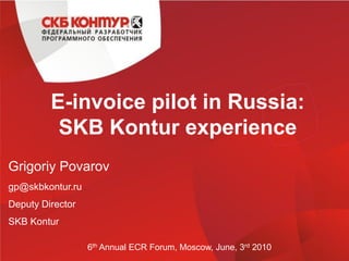 E-invoice pilot in Russia:
          SKB Kontur experience
Grigoriy Povarov
gp@skbkontur.ru
Deputy Director
SKB Kontur

                  6th Annual ECR Forum, Moscow, June, 3rd 2010
 