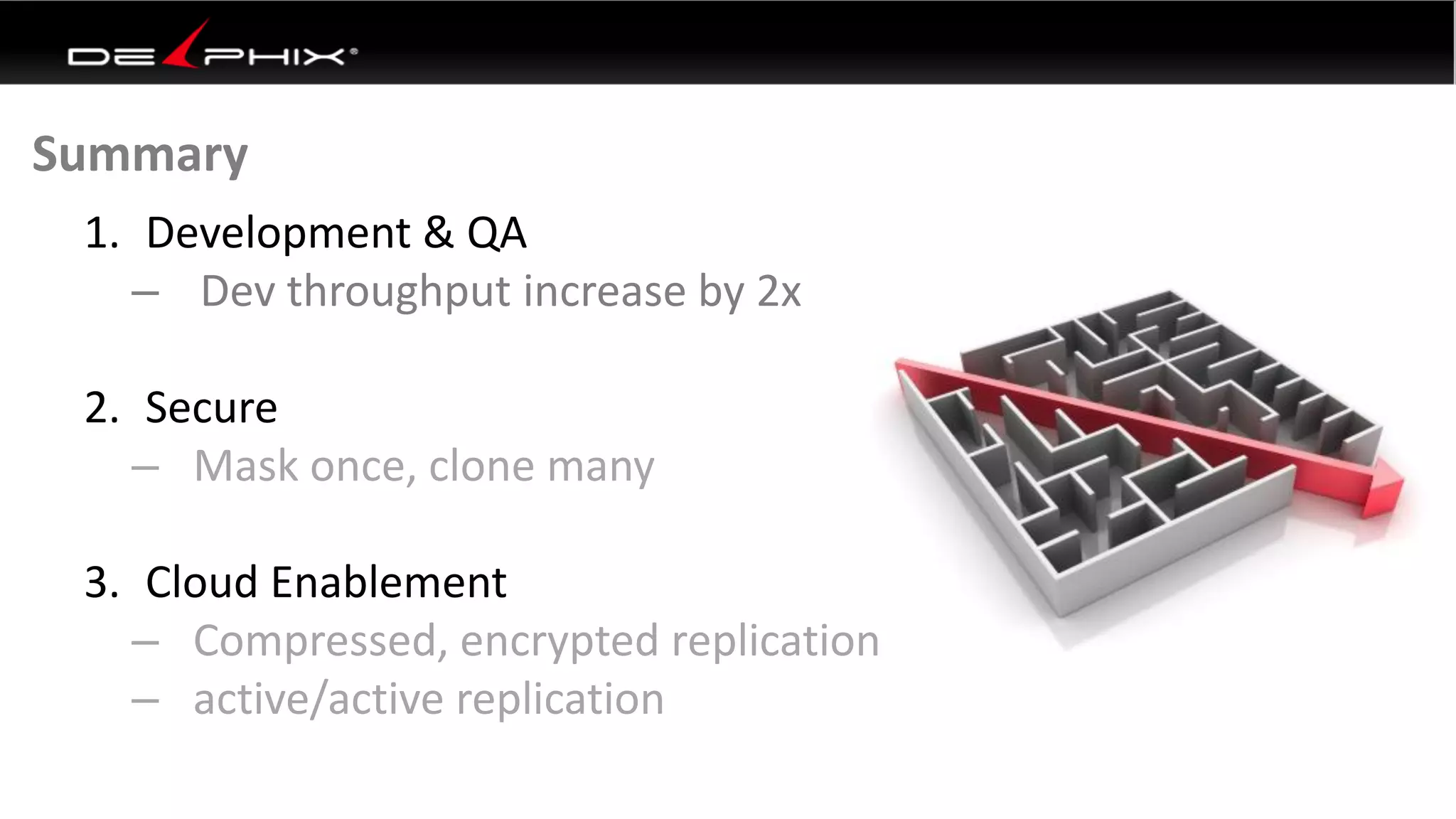 1. Development & QA
– Dev throughput increase by 2x
2. Secure
– Mask once, clone many
3. Cloud Enablement
– Compressed, encrypted replication
– active/active replication
Summary
 