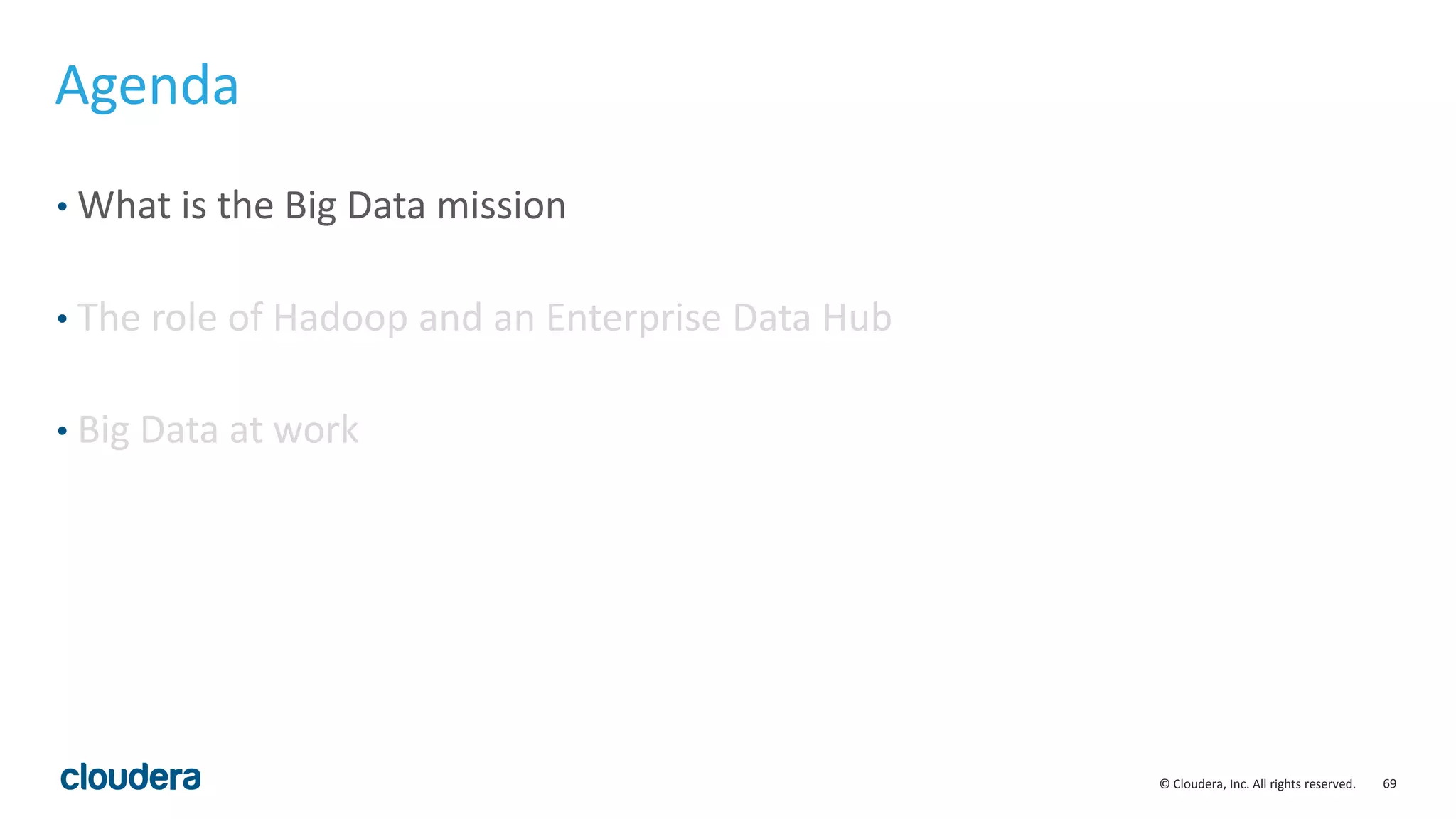 69© Cloudera, Inc. All rights reserved.
Agenda
• What is the Big Data mission
• The role of Hadoop and an Enterprise Data Hub
• Big Data at work
 