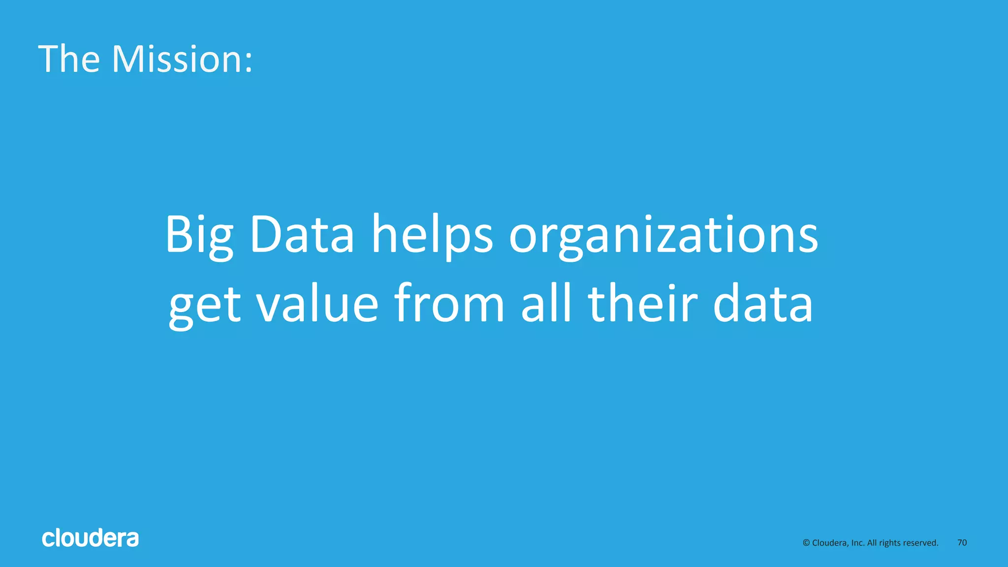 70© Cloudera, Inc. All rights reserved.
The Mission:
Big Data helps organizations
get value from all their data
 
