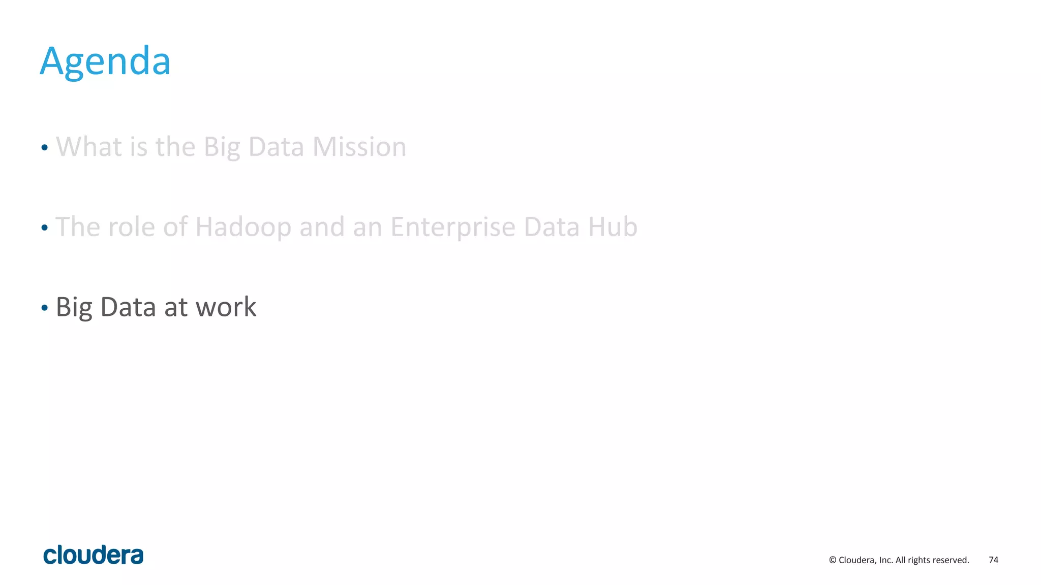 74© Cloudera, Inc. All rights reserved.
Agenda
• What is the Big Data Mission
• The role of Hadoop and an Enterprise Data Hub
• Big Data at work
 