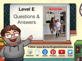 Questions &
Answers
Level E
Follow www.BurtonEnglishSchool.com
Slideshare Youtube TwitterTPT PinterestQuizlet
www.readinga-z.com
Written by Aria Fletcher-Ratliff
LEVELED BOOK • E
I Work at
the Stables
 