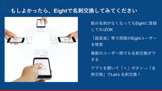 - 紙の名刺がなくなってもEightに登録
してればOK
- 「超音波」等で周囲のEightユーザー
を検索
- 複数のユーザー間でも名刺交換がで
きる
- アプリを開いて「＋」ボタン→「名
刺交換」でLet‘s 名刺交換！
もしよかったら、Eightで名刺交換してみてください
 