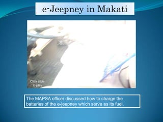 e-Jeepney in MakatiClick slide to play The MAPSA officer discussed how to charge the batteries of the e-jeepney which serve as its fuel.