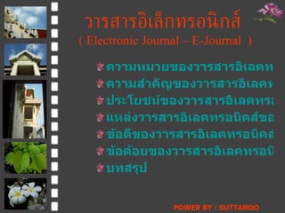 วารสารอิ๶ล็กทรอȨกส์   (  Electronic Journal – E-Journal  ) ความหมายของวารสารอิเลคทรอนิคส์ ความสำคัญของวารสารอิเลคทรอนิคส์ ประโยชน์ของวารสารอิเลคทรอนิคส์ แหล่งวารสารอิเลคทรอนิคส์ของห้องสมุดสถาบันอุดมศึกษาในประเทศไทย ข้อดีของวารสารอิเลคทรอนิคส์ ข้อด้อยของวารสารอิเลคทรอนิคส์ บทสรุป POWER BY : SUTTANOO  DONGRASRI  TECHNO#3   UDRU 