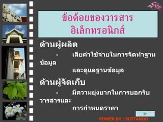 ข้อด้อยของวารสารอิ๶ล็กทรอȨกส์ ด้านผู้จัดเก็บ - มีความยุ่งยากในการบอกรับวารสารและ การกำหนดราคา ด้านผู้ผลิต - เสียค่าใช้จ่ายในการจัดทำฐานข้อมูล และดูแลฐานข้อมูล POWER BY : SUTTANOO  DONGRASRI  TECHNO#3   UDRU 