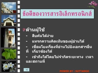 ด้านผู้ใช้ - สืบค้นได้ง่าย - แทรกความคิดเห็นของผู้อ่านได้ - เชื่อมโยงเรื่องที่อ่านไปยังเอกสารอื่นที่ เกี่ยวข้องได้ - เข้าถึงได้โดยไม่จำกัดระยะทาง  เวลาและสถานที่ ข้อดีของวารสารอิ๶ล็กทรอȨกส์ POWER BY : SUTTANOO  DONGRASRI  TECHNO#3   UDRU 