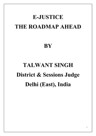 1
E-JUSTICE
THE ROADMAP AHEAD
BY
TALWANT SINGH
District & Sessions Judge
Delhi (East), India
 