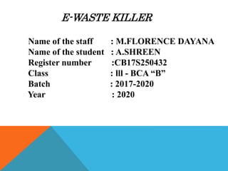 E-WASTE KILLER
Name of the staff : M.FLORENCE DAYANA
Name of the student : A.SHREEN
Register number :CB17S250432
Class : lll - BCA “B”
Batch : 2017-2020
Year : 2020
 