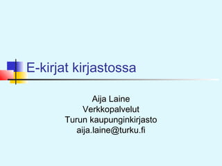 E-kirjat kirjastossa
Aija Laine
Verkkopalvelut
Turun kaupunginkirjasto
aija.laine@turku.fi
 