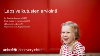 Lapsivaikutusten arviointi
Ira Custódio, Suomen UNICEF
Etelä-Karjala, 1. marraskuuta 2018
@CustodioIra, @unicef_fi
#lapsivaikutukset, #lapsenoikeudet
 