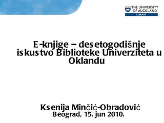 E-k nji ge – desetogodi šnje  iskustv o  Biblioteke Univerziteta u Oklandu     Ksenija Min č i ć -Obradovi ć Beograd, 15. jun 2010.  