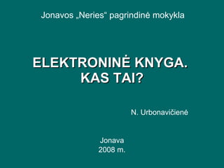 ELEKTRONINĖ KNYGA.  KAS TAI? N. Urbonavičienė Jonava 2008 m. Jonavos   „ Neries “  pagrindinė mokykla 