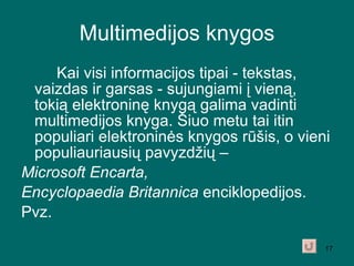 Multimedijos knygos Kai visi informacijos tipai - tekstas, vaizdas ir garsas - sujungiami į vieną, tokią elektroninę knygą galima vadinti multimedijos knyga. Šiuo metu tai itin populiari elektroninės knygos rūšis, o vieni populiauriausių pavyzdžių –  Microsoft Encarta,  Encyclopaedia Britannica  enciklopedijos. Pvz . 