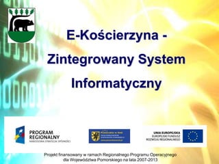 E-Kościerzyna -
 Zintegrowany System
            Informatyczny




Projekt finansowany w ramach Regionalnego Programu Operacyjnego
           dla Województwa Pomorskiego na lata 2007-2013
 