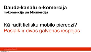 Kā radīt lielisku mobilo pieredzi?
Pašlaik ir divas galvenās iespējas
Daudz-kanālu e-komercija
m-komercija un t-komercija
www.efumosoftware.lv
Tuesday, May 21, 13
 