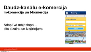 Daudz-kanālu e-komercija
m-komercija un t-komercija
Adaptīvā mājaslapa –
cits dizains un izkārtojums
www.efumosoftware.lv
Tuesday, May 21, 13
 