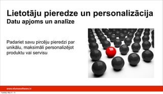 Padariet savu pircēju pieredzi par
unikālu, maksimāli personalizējot
produktu vai servisu
Lietotāju pieredze un personalizācija
Datu apjoms un analīze
www.efumosoftware.lv
Tuesday, May 21, 13
 