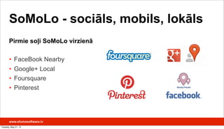 • FaceBook Nearby
• Google+ Local
• Foursquare
• Pinterest
www.efumosoftware.lv
SoMoLo - sociāls, mobils, lokāls
Pirmie soļi SoMoLo virzienā
Tuesday, May 21, 13
 