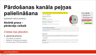 3 lietas kas jāievēro:
3. Jāstimulē pirkums
• 10% atlaide, ja nopirksi 2
• Redzams, cik ātri preci var saņemt
• Uzsveram pogu “Pievienot grozam”!
Apskatīsim dažus piemērus
Pārdošanas kanāla peļņas
palielināšana
Atvērtā prece -
pārdevējs veikalā
www.efumosoftware.lv
Tuesday, May 21, 13
 