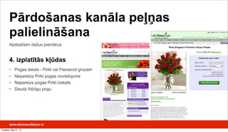 www.efumosoftware.lv
Apskatīsim dažus piemērus
Pārdošanas kanāla peļņas
palielināšana
4. izplatītās kļūdas
• Pogas teksts - Pirkt vai Pievienot grozam
• Nepareizs Pirkt pogas novietojums
• Nepareizs pogas Pirkt izskats
• Daudz līdzīgu pogu
Tuesday, May 21, 13
 